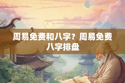 周易免费和八字？周易免费八字排盘