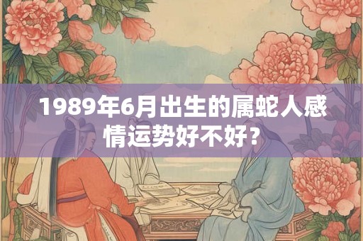 1989年6月出生的属蛇人感情运势好不好？