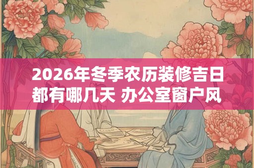 2026年冬季农历装修吉日都有哪几天 办公室窗户风水