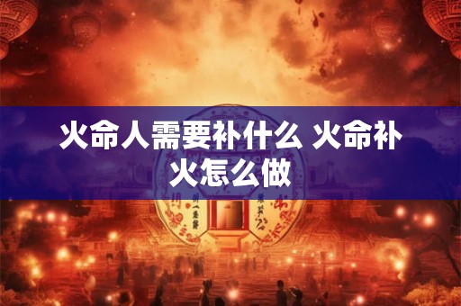 火命人需要补什么 火命补火怎么做