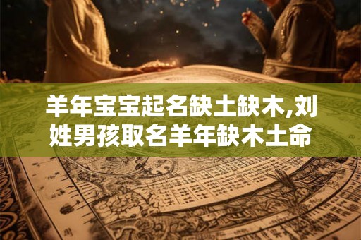 羊年宝宝起名缺土缺木,刘姓男孩取名羊年缺木土命