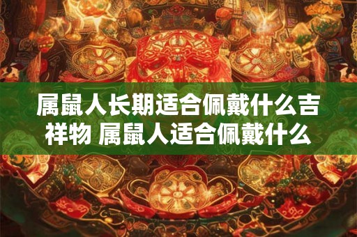 属鼠人长期适合佩戴什么吉祥物 属鼠人适合佩戴什么吉祥物 属鼠人长期适合佩戴什么吉祥物 属鼠人适合佩戴什么吉祥物
