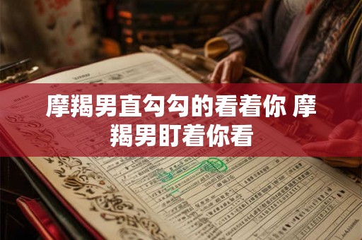 摩羯男直勾勾的看着你 摩羯男盯着你看