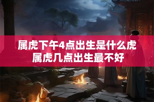 属虎下午4点出生是什么虎 属虎几点出生最不好