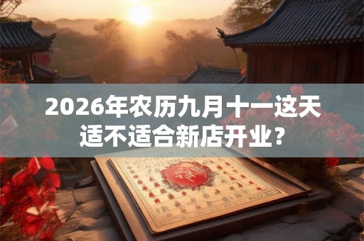 2026年农历九月十一这天适不适合新店开业？