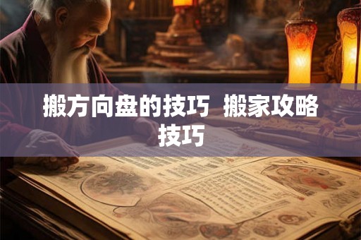 搬方向盘的技巧 搬家攻略技巧 搬方向盘的技巧 搬家攻略技巧