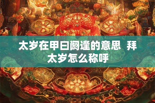 太岁在甲曰阏逢的意思 拜太岁怎么称呼 太岁在甲曰阏逢的意思 拜太岁怎么称呼