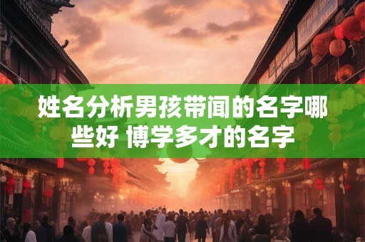 姓名分析男孩带闻的名字哪些好 博学多才的名字