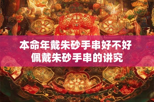 本命年戴朱砂手串好不好 佩戴朱砂手串的讲究 本命年戴朱砂手串好不好 佩戴朱砂手串的讲究