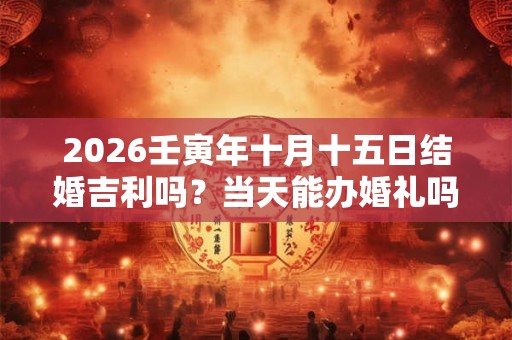 2026壬寅年十月十五日结婚吉利吗？当天能办婚礼吗？
