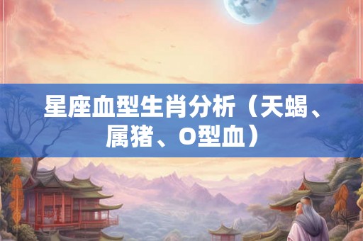 星座血型生肖分析（天蝎、属猪、O型血）