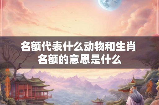 名额代表什么动物和生肖 名额的意思是什么