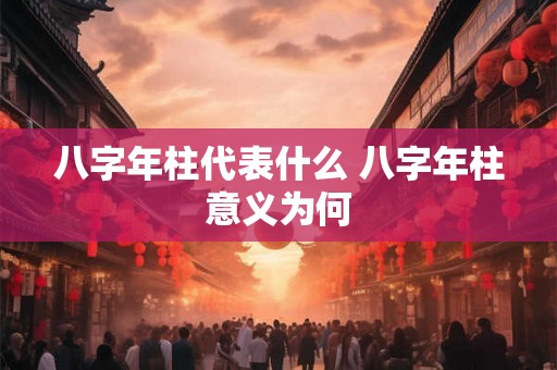 八字年柱代表什么 八字年柱意义为何