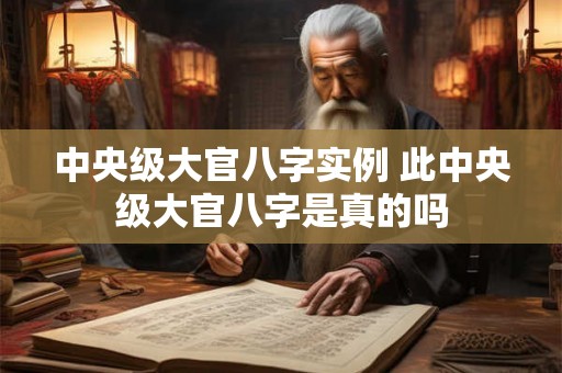 中央级大官八字实例 此中央级大官八字是真的吗