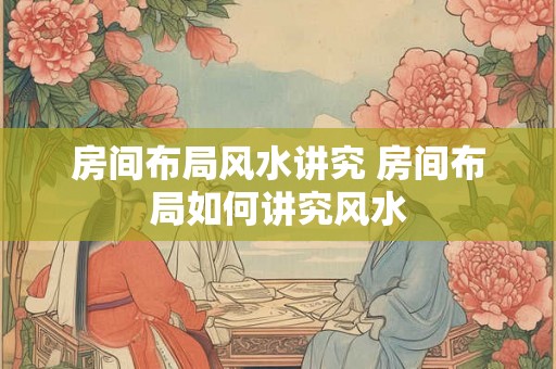 房间布局风水讲究 房间布局如何讲究风水