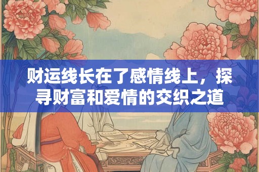 财运线长在了感情线上，探寻财富和爱情的交织之道