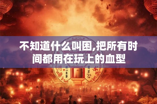 不知道什么叫困,把所有时间都用在玩上的血型 不知道什么叫困,把所有时间都用在玩上的血型