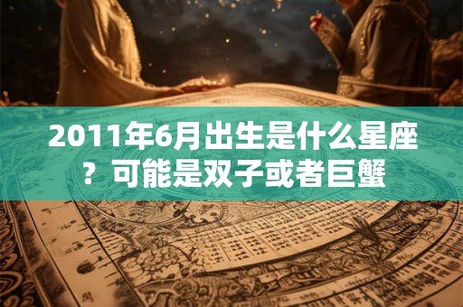 2011年6月出生是什么星座?可能是双子或者巨蟹 2011年6月出生是什么星座?可能是双子或者巨蟹