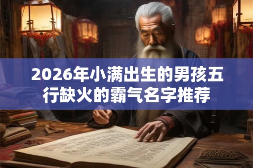 2026年小满出生的男孩五行缺火的霸气名字推荐 2026年小满出生的男孩五行缺火的霸气名字推荐