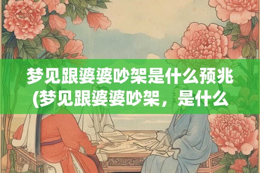 梦见跟婆婆吵架是什么预兆(梦见跟婆婆吵架,是什么预示意义) 梦见跟婆婆吵架是什么预兆(梦见跟婆婆吵架,是什么预示意义)