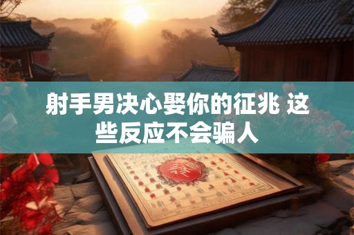 射手男决心娶你的征兆 这些反应不会骗人 射手男决心娶你的征兆 这些反应不会骗人