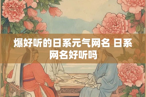 爆好听的日系元气网名 日系网名好听吗