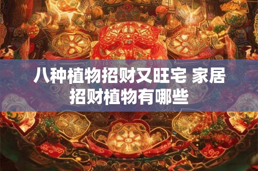 八种植物招财又旺宅 家居招财植物有哪些 八种植物招财又旺宅 家居招财植物有哪些