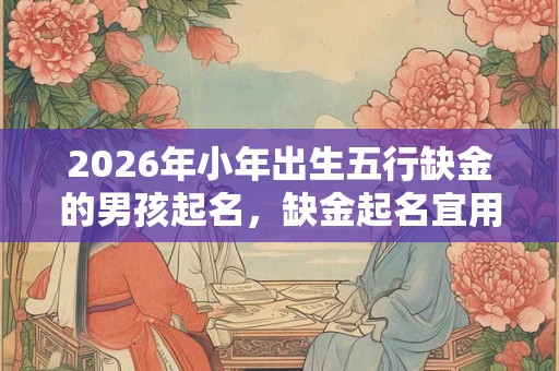2026年小年出生五行缺金的男孩起名，缺金起名宜用字推荐