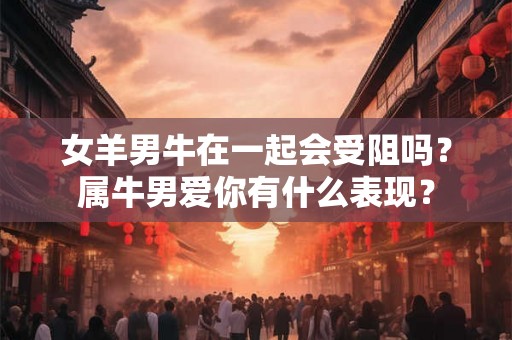 女羊男牛在一起会受阻吗？属牛男爱你有什么表现？