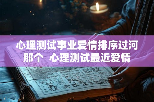 心理测试事业爱情排序过河那个  心理测试最近爱情