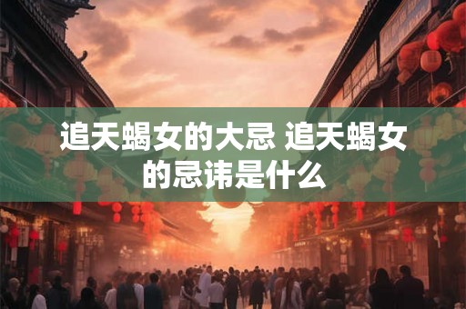 追天蝎女的大忌 追天蝎女的忌讳是什么