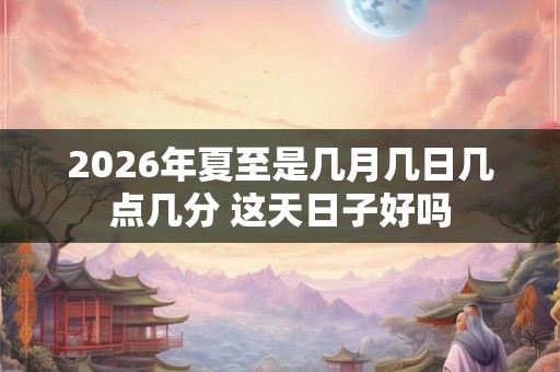 2026年夏至是几月几日几点几分 这天日子好吗