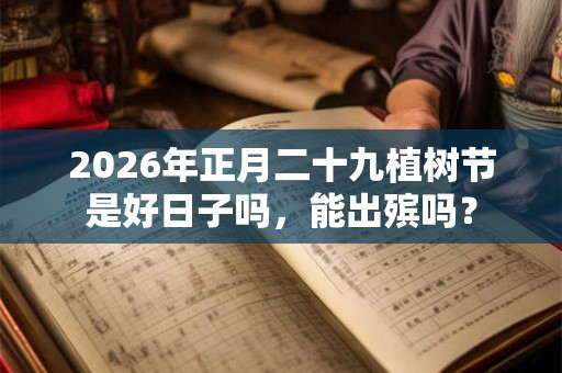 2026年正月二十九植树节是好日子吗,能出殡吗? 2026年正月二十九植树节是好日子吗,能出殡吗?