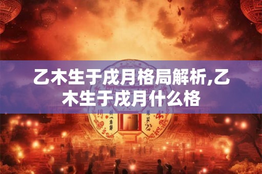 乙木生于戌月格局解析,乙木生于戌月什么格
