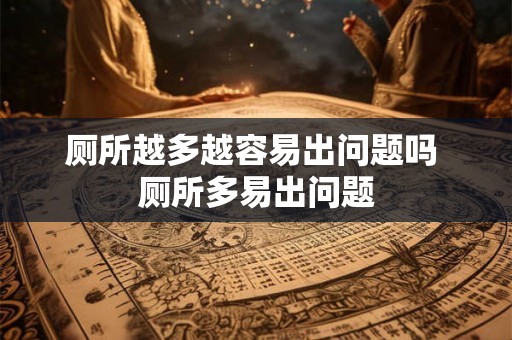 厕所越多越容易出问题吗 厕所多易出问题