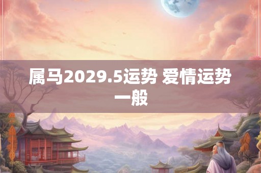 属马2029.5运势 爱情运势一般