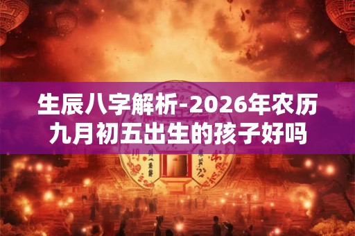 生辰八字解析-2026年农历九月初五出生的孩子好吗 生辰八字解析-2026年农历九月初五出生的孩子好吗