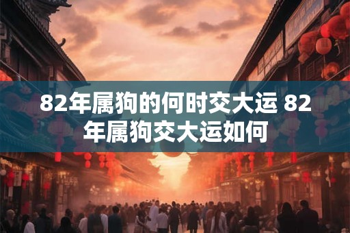 82年属狗的何时交大运 82年属狗交大运如何