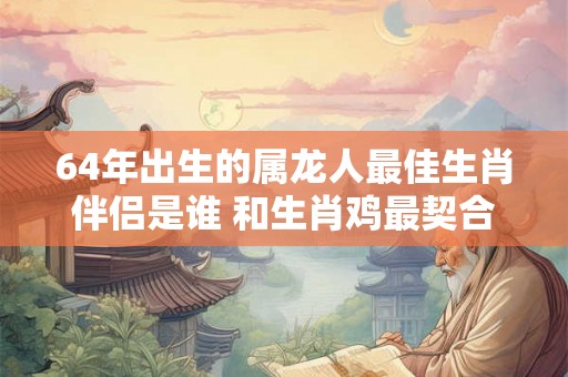 64年出生的属龙人最佳生肖伴侣是谁 和生肖鸡最契合