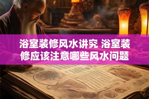 浴室装修风水讲究 浴室装修应该注意哪些风水问题