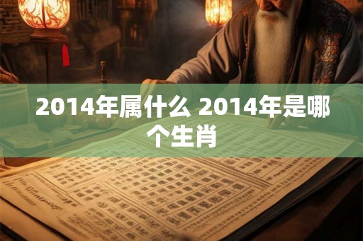 2014年属什么 2014年是哪个生肖 2014年属什么 2014年是哪个生肖