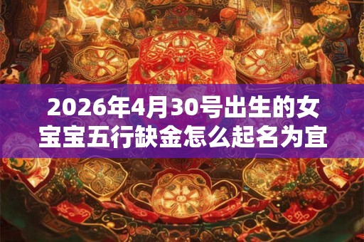 2026年4月30号出生的女宝宝五行缺金怎么起名为宜