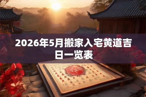 2026年5月搬家入宅黄道吉日一览表