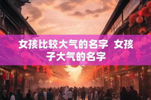 女孩比较大气的名字  女孩子大气的名字