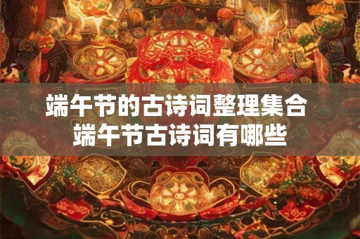 端午节的古诗词整理集合 端午节古诗词有哪些 端午节的古诗词整理集合 端午节古诗词有哪些