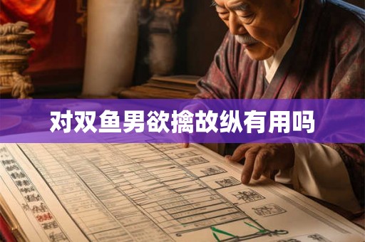 对双鱼男欲擒故纵有用吗