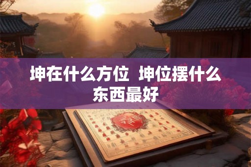 坤在什么方位  坤位摆什么东西最好