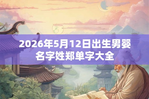 2026年5月12日出生男婴名字姓郑单字大全