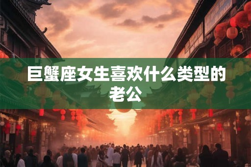 巨蟹座女生喜欢什么类型的老公