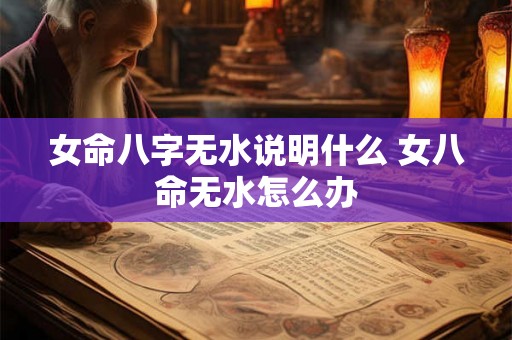 女命八字无水说明什么 女八命无水怎么办 女命八字无水说明什么 女八命无水怎么办